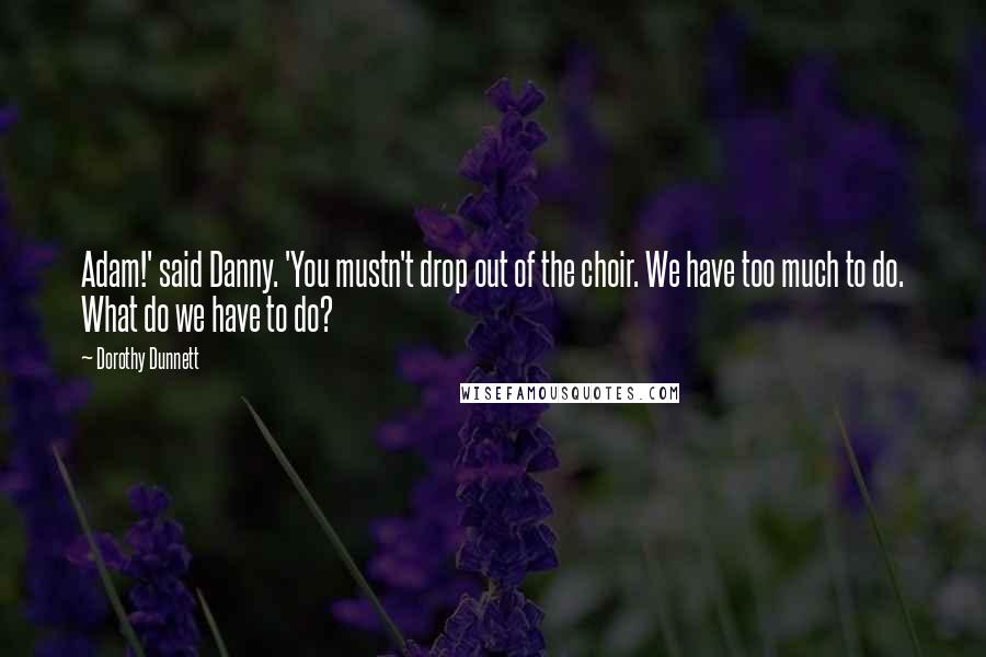 Dorothy Dunnett Quotes: Adam!' said Danny. 'You mustn't drop out of the choir. We have too much to do. What do we have to do?