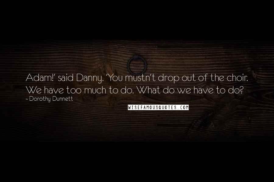 Dorothy Dunnett Quotes: Adam!' said Danny. 'You mustn't drop out of the choir. We have too much to do. What do we have to do?