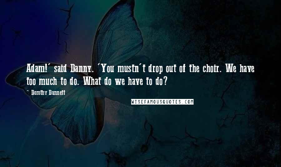 Dorothy Dunnett Quotes: Adam!' said Danny. 'You mustn't drop out of the choir. We have too much to do. What do we have to do?