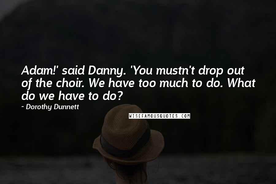 Dorothy Dunnett Quotes: Adam!' said Danny. 'You mustn't drop out of the choir. We have too much to do. What do we have to do?