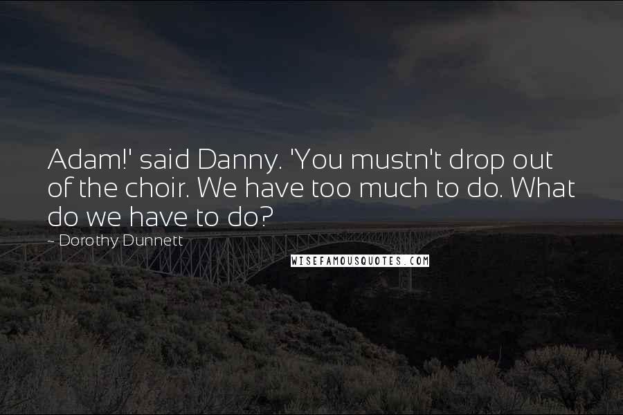 Dorothy Dunnett Quotes: Adam!' said Danny. 'You mustn't drop out of the choir. We have too much to do. What do we have to do?