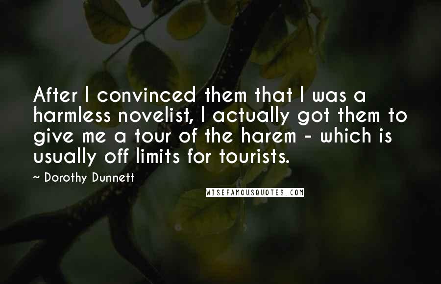 Dorothy Dunnett Quotes: After I convinced them that I was a harmless novelist, I actually got them to give me a tour of the harem - which is usually off limits for tourists.