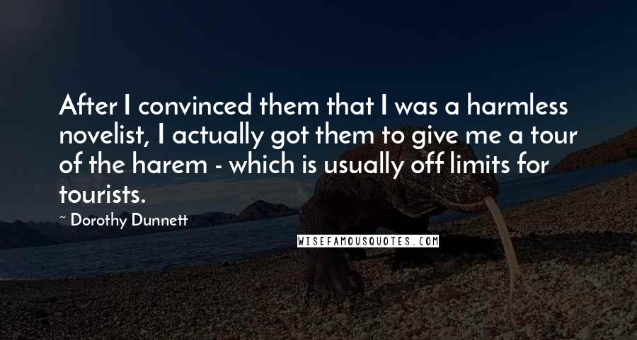 Dorothy Dunnett Quotes: After I convinced them that I was a harmless novelist, I actually got them to give me a tour of the harem - which is usually off limits for tourists.