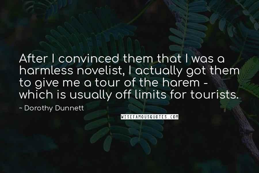 Dorothy Dunnett Quotes: After I convinced them that I was a harmless novelist, I actually got them to give me a tour of the harem - which is usually off limits for tourists.