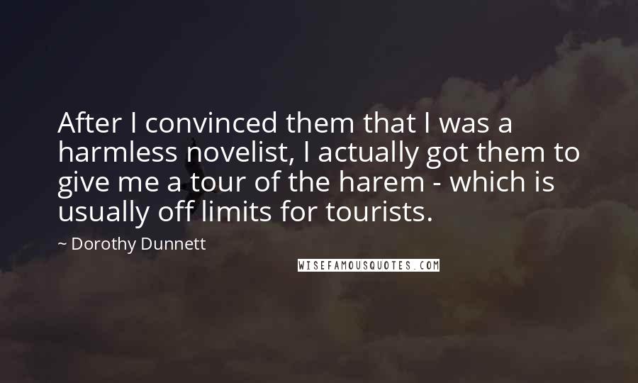 Dorothy Dunnett Quotes: After I convinced them that I was a harmless novelist, I actually got them to give me a tour of the harem - which is usually off limits for tourists.