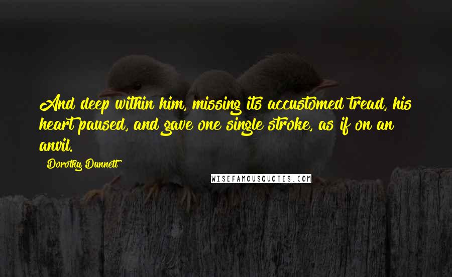 Dorothy Dunnett Quotes: And deep within him, missing its accustomed tread, his heart paused, and gave one single stroke, as if on an anvil.