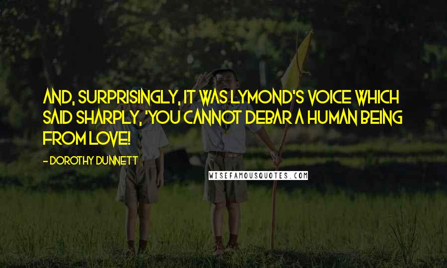 Dorothy Dunnett Quotes: And, surprisingly, it was Lymond's voice which said sharply, 'You cannot debar a human being from love!