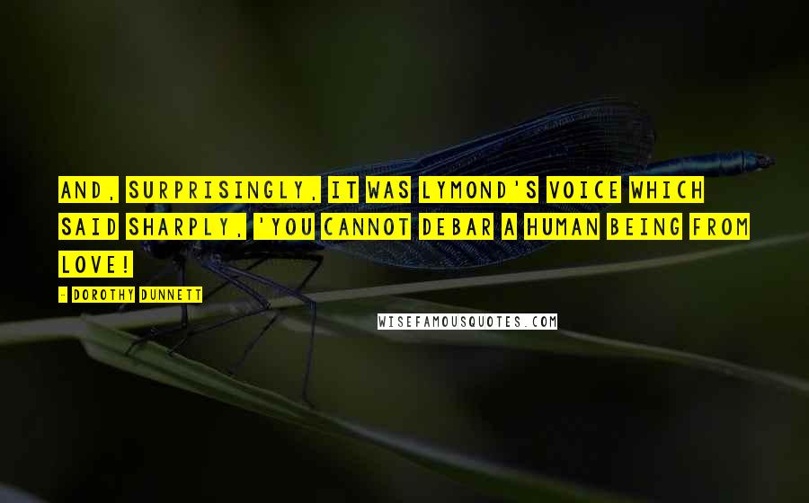 Dorothy Dunnett Quotes: And, surprisingly, it was Lymond's voice which said sharply, 'You cannot debar a human being from love!