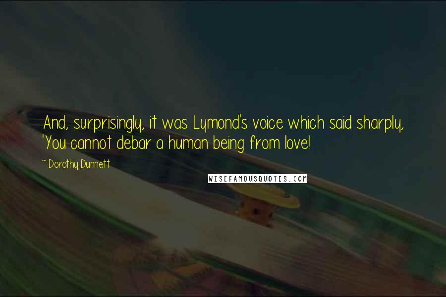 Dorothy Dunnett Quotes: And, surprisingly, it was Lymond's voice which said sharply, 'You cannot debar a human being from love!