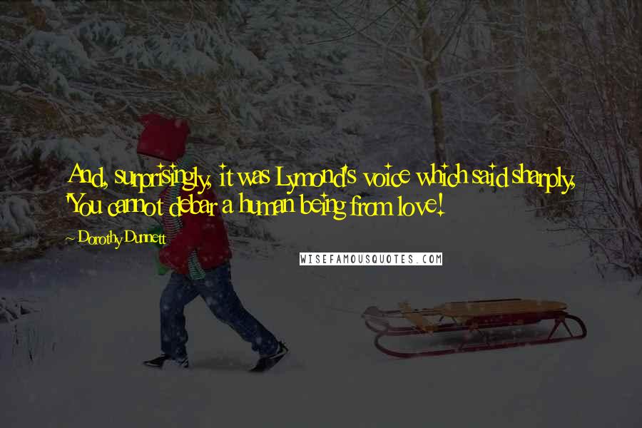Dorothy Dunnett Quotes: And, surprisingly, it was Lymond's voice which said sharply, 'You cannot debar a human being from love!