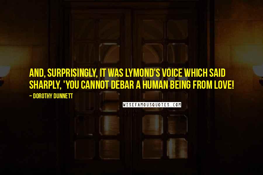 Dorothy Dunnett Quotes: And, surprisingly, it was Lymond's voice which said sharply, 'You cannot debar a human being from love!