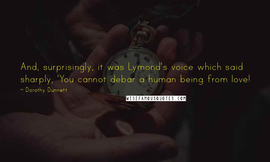 Dorothy Dunnett Quotes: And, surprisingly, it was Lymond's voice which said sharply, 'You cannot debar a human being from love!