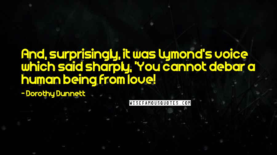 Dorothy Dunnett Quotes: And, surprisingly, it was Lymond's voice which said sharply, 'You cannot debar a human being from love!