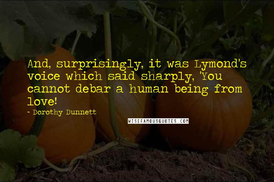Dorothy Dunnett Quotes: And, surprisingly, it was Lymond's voice which said sharply, 'You cannot debar a human being from love!
