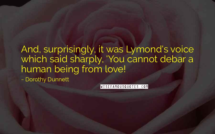 Dorothy Dunnett Quotes: And, surprisingly, it was Lymond's voice which said sharply, 'You cannot debar a human being from love!