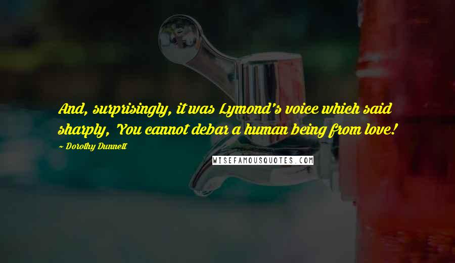 Dorothy Dunnett Quotes: And, surprisingly, it was Lymond's voice which said sharply, 'You cannot debar a human being from love!