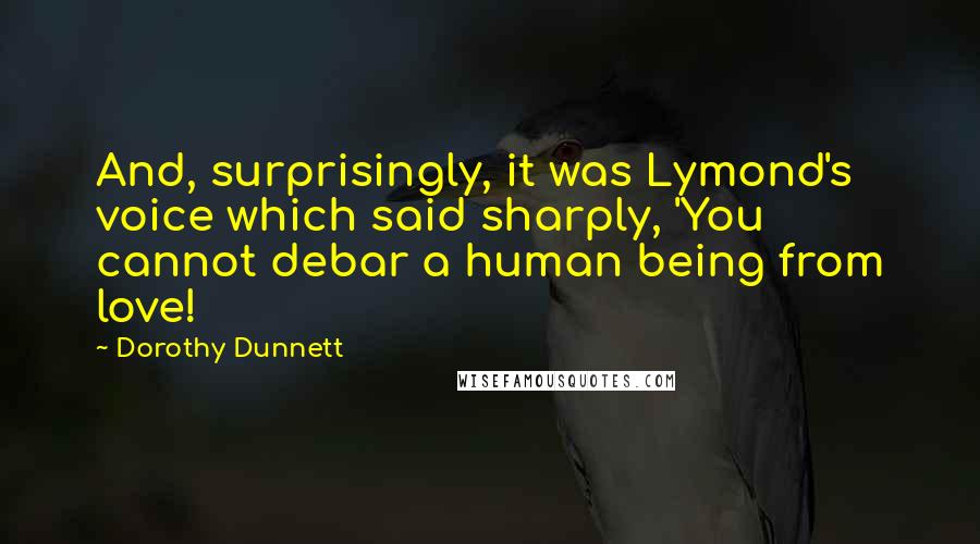 Dorothy Dunnett Quotes: And, surprisingly, it was Lymond's voice which said sharply, 'You cannot debar a human being from love!