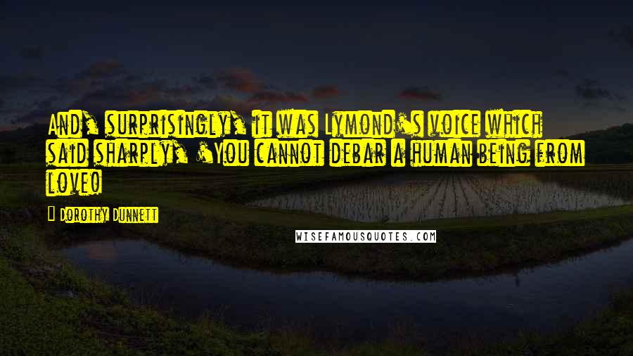 Dorothy Dunnett Quotes: And, surprisingly, it was Lymond's voice which said sharply, 'You cannot debar a human being from love!