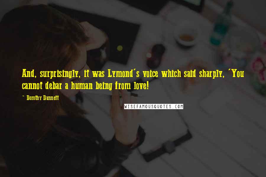 Dorothy Dunnett Quotes: And, surprisingly, it was Lymond's voice which said sharply, 'You cannot debar a human being from love!