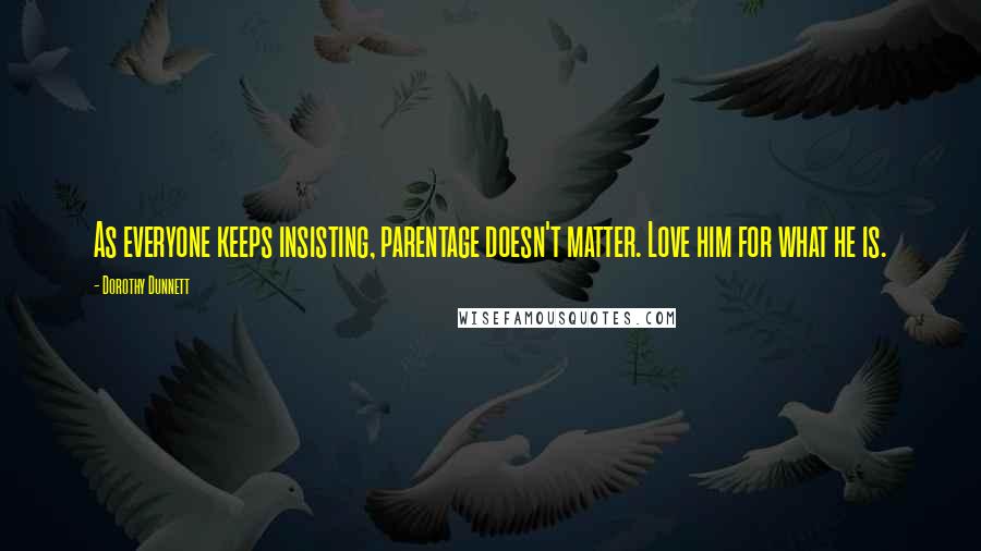 Dorothy Dunnett Quotes: As everyone keeps insisting, parentage doesn't matter. Love him for what he is.