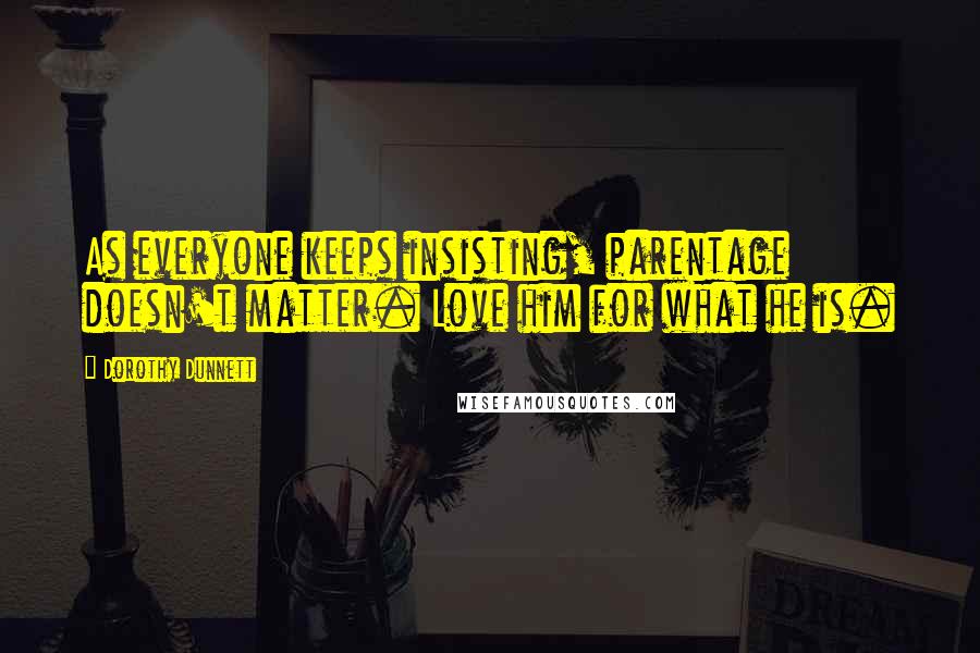 Dorothy Dunnett Quotes: As everyone keeps insisting, parentage doesn't matter. Love him for what he is.