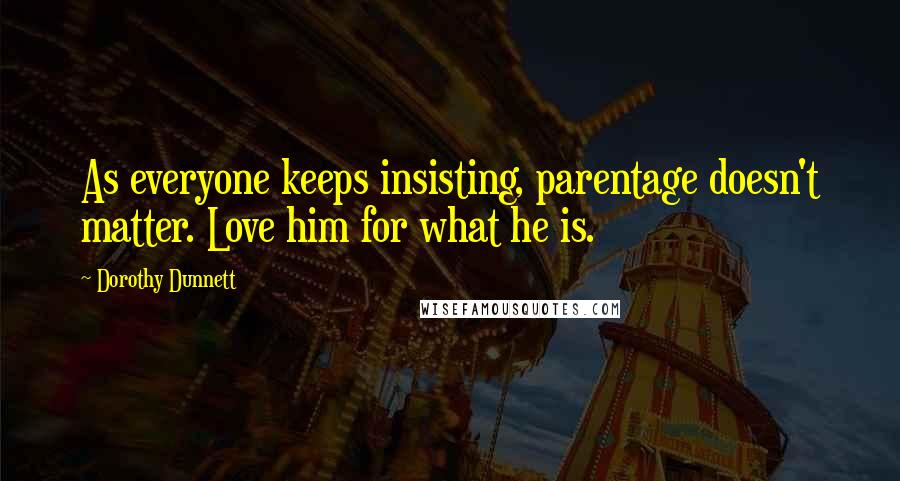 Dorothy Dunnett Quotes: As everyone keeps insisting, parentage doesn't matter. Love him for what he is.