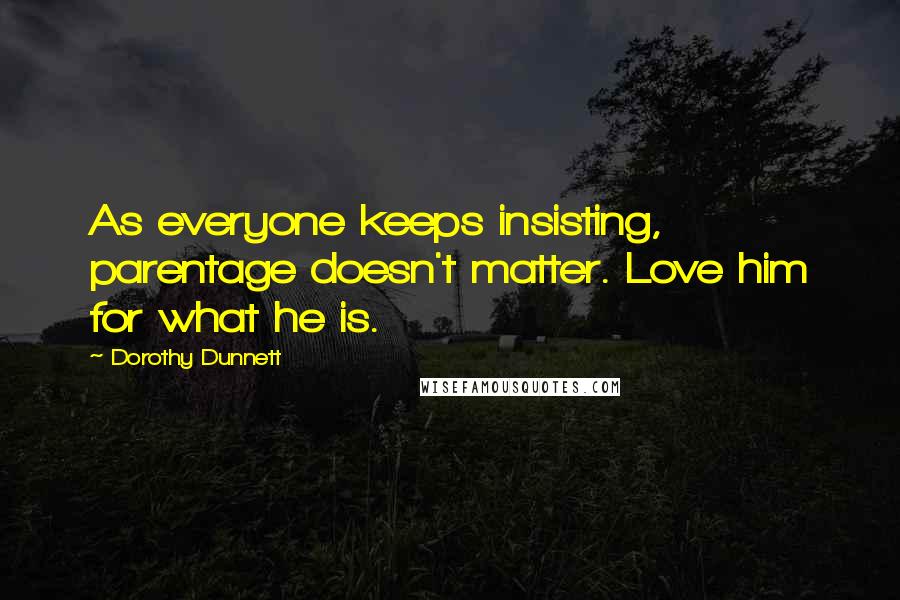 Dorothy Dunnett Quotes: As everyone keeps insisting, parentage doesn't matter. Love him for what he is.
