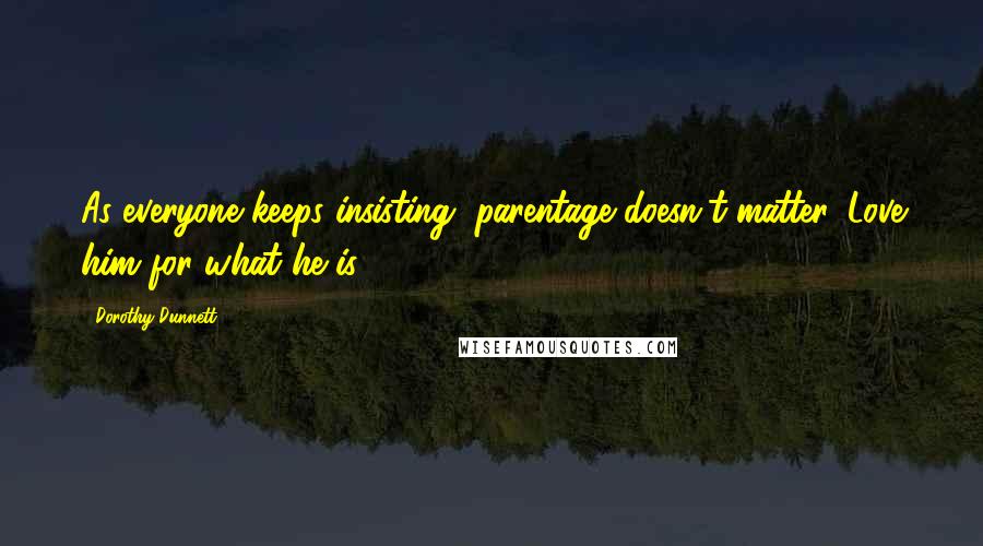 Dorothy Dunnett Quotes: As everyone keeps insisting, parentage doesn't matter. Love him for what he is.