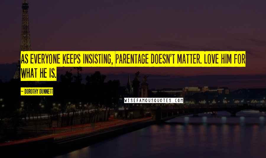 Dorothy Dunnett Quotes: As everyone keeps insisting, parentage doesn't matter. Love him for what he is.