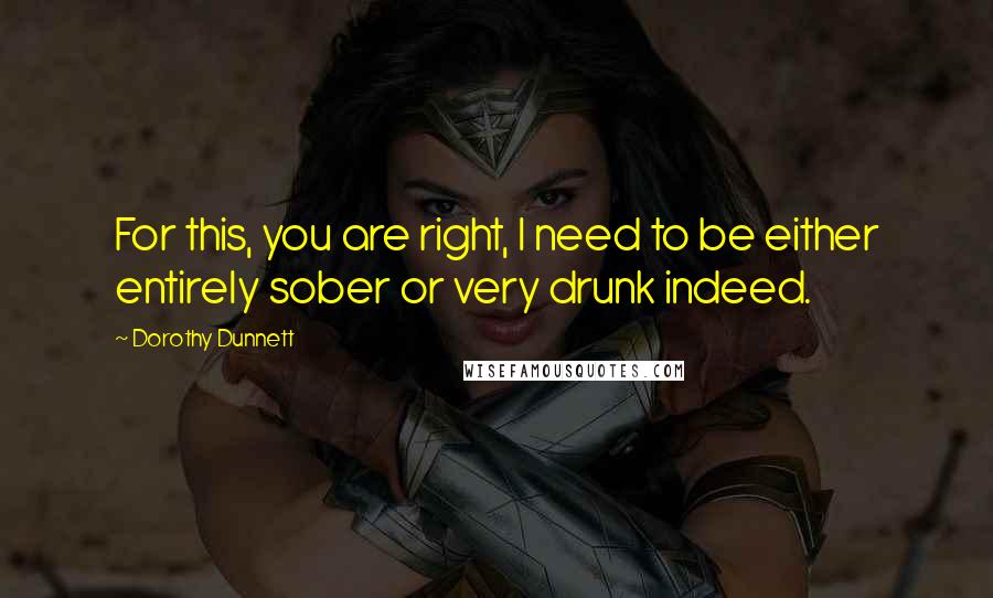 Dorothy Dunnett Quotes: For this, you are right, I need to be either entirely sober or very drunk indeed.