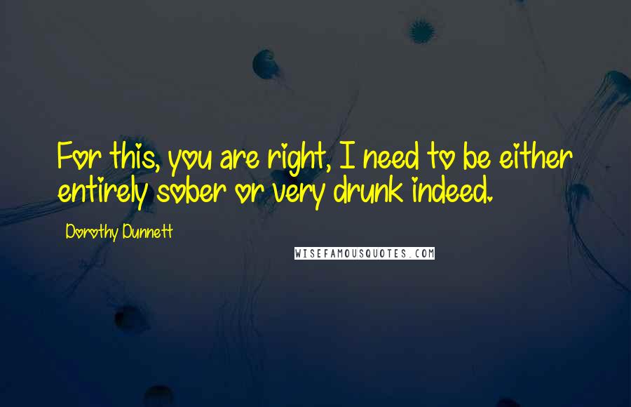 Dorothy Dunnett Quotes: For this, you are right, I need to be either entirely sober or very drunk indeed.