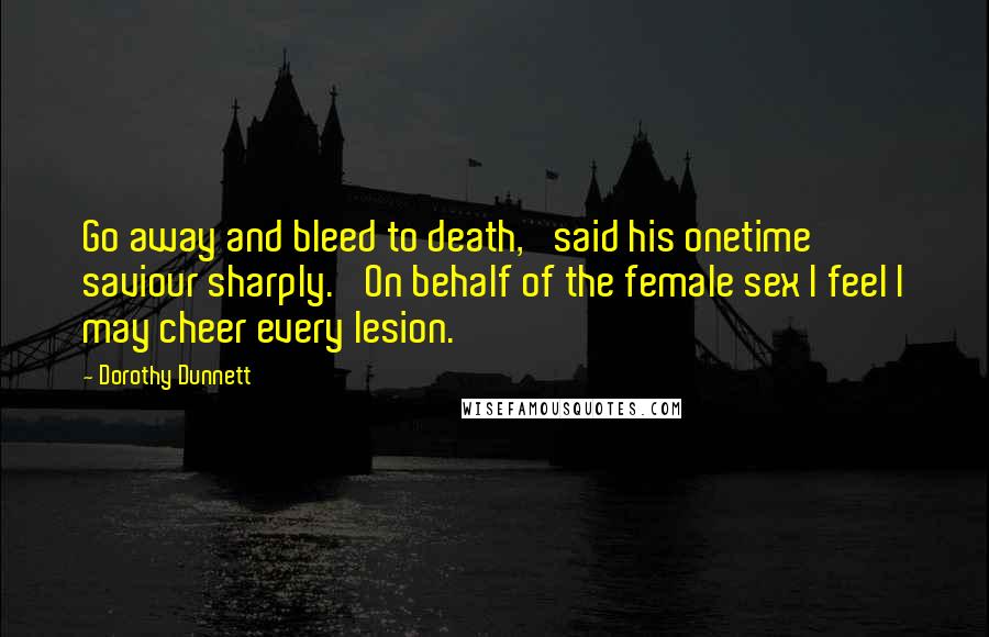 Dorothy Dunnett Quotes: Go away and bleed to death,' said his onetime saviour sharply. 'On behalf of the female sex I feel I may cheer every lesion.