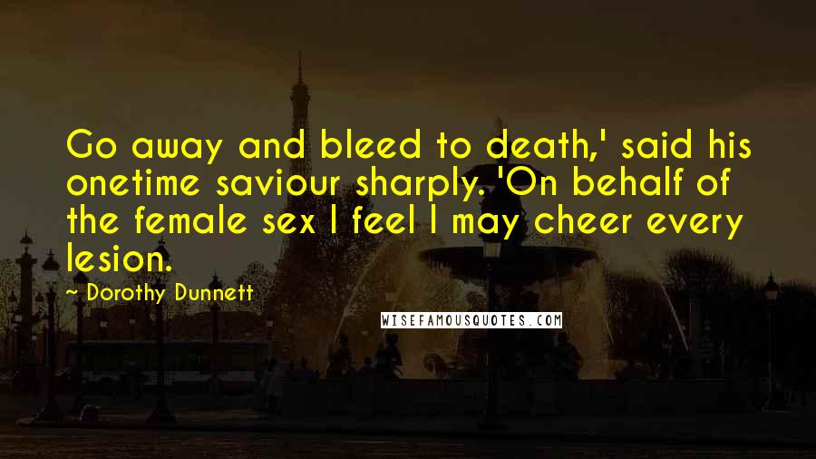 Dorothy Dunnett Quotes: Go away and bleed to death,' said his onetime saviour sharply. 'On behalf of the female sex I feel I may cheer every lesion.