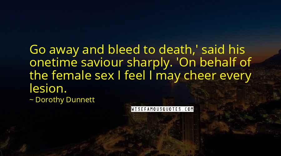 Dorothy Dunnett Quotes: Go away and bleed to death,' said his onetime saviour sharply. 'On behalf of the female sex I feel I may cheer every lesion.