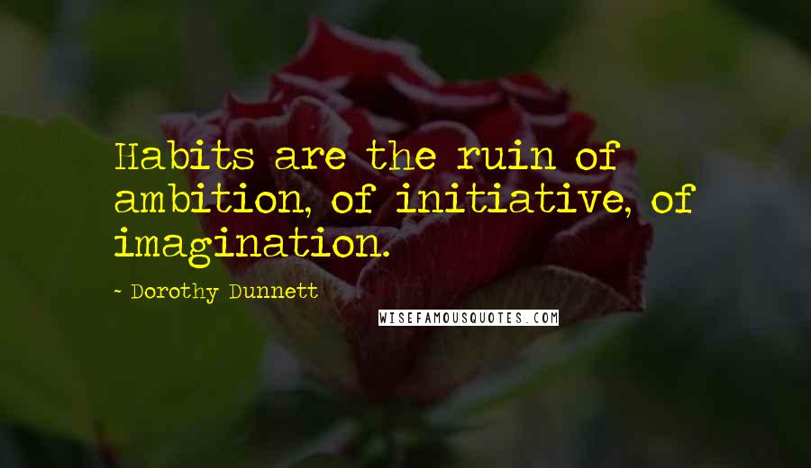 Dorothy Dunnett Quotes: Habits are the ruin of ambition, of initiative, of imagination.