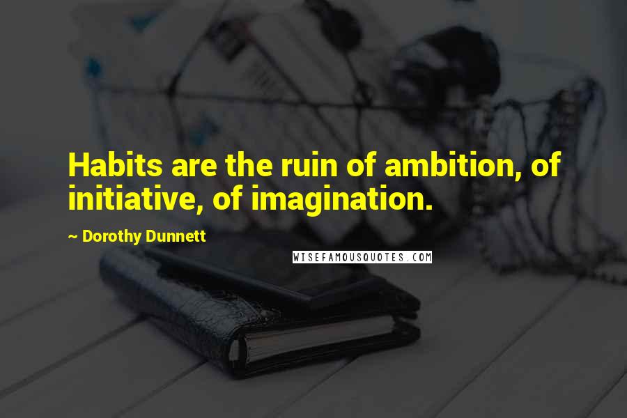 Dorothy Dunnett Quotes: Habits are the ruin of ambition, of initiative, of imagination.