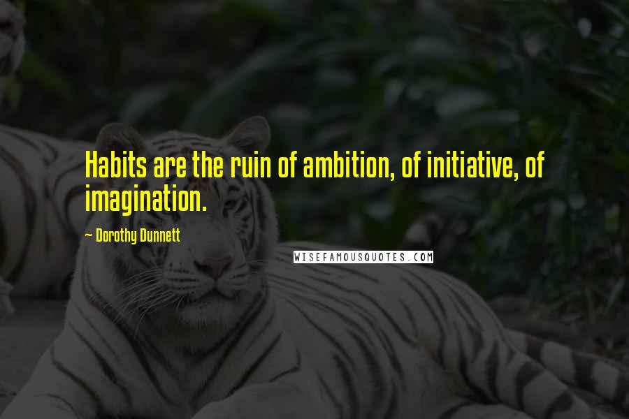 Dorothy Dunnett Quotes: Habits are the ruin of ambition, of initiative, of imagination.