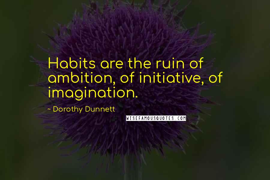 Dorothy Dunnett Quotes: Habits are the ruin of ambition, of initiative, of imagination.
