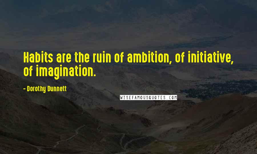 Dorothy Dunnett Quotes: Habits are the ruin of ambition, of initiative, of imagination.