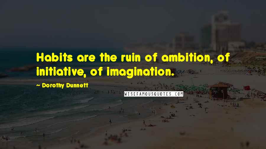 Dorothy Dunnett Quotes: Habits are the ruin of ambition, of initiative, of imagination.