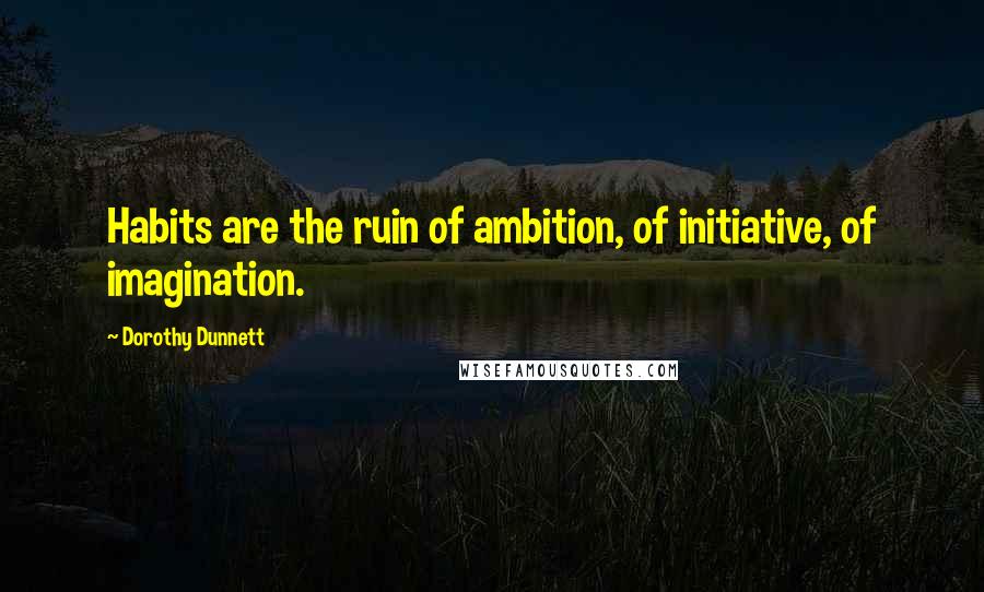 Dorothy Dunnett Quotes: Habits are the ruin of ambition, of initiative, of imagination.
