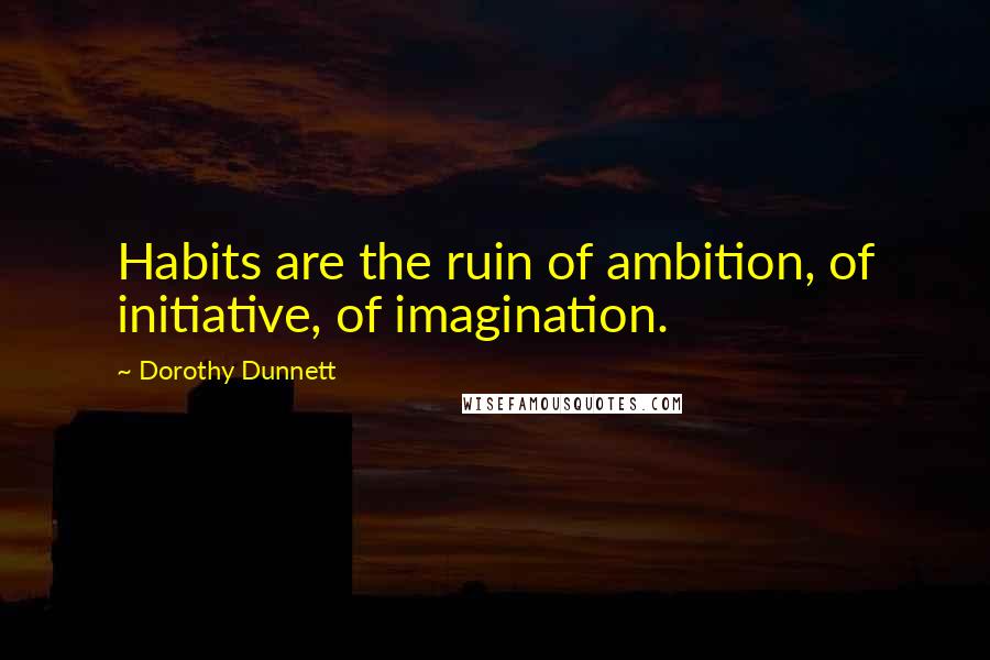 Dorothy Dunnett Quotes: Habits are the ruin of ambition, of initiative, of imagination.