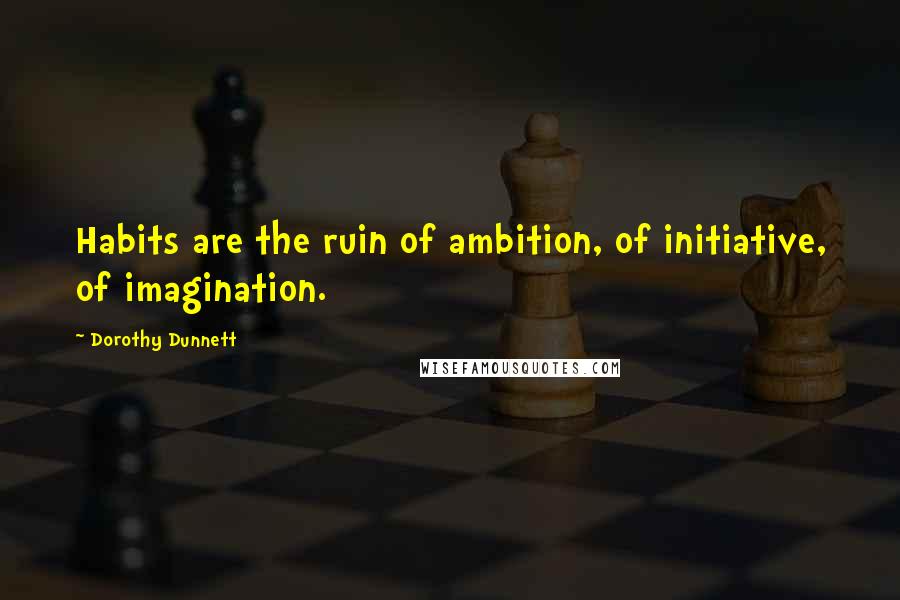 Dorothy Dunnett Quotes: Habits are the ruin of ambition, of initiative, of imagination.