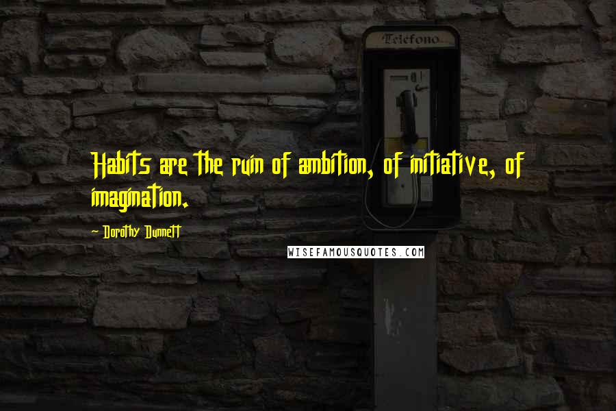 Dorothy Dunnett Quotes: Habits are the ruin of ambition, of initiative, of imagination.