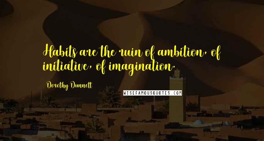 Dorothy Dunnett Quotes: Habits are the ruin of ambition, of initiative, of imagination.
