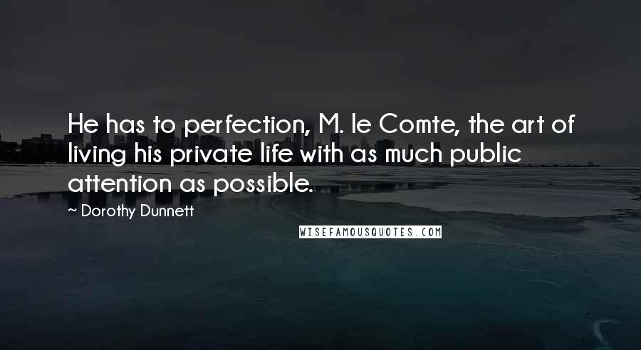 Dorothy Dunnett Quotes: He has to perfection, M. le Comte, the art of living his private life with as much public attention as possible.