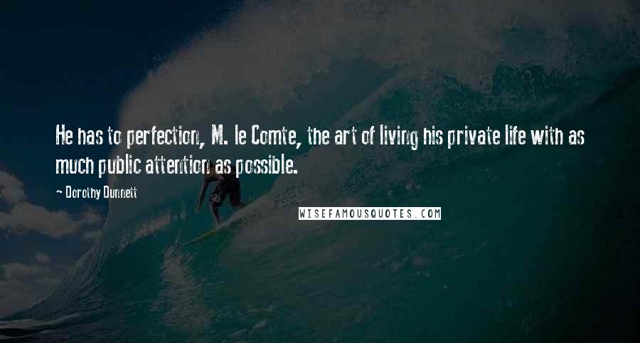 Dorothy Dunnett Quotes: He has to perfection, M. le Comte, the art of living his private life with as much public attention as possible.