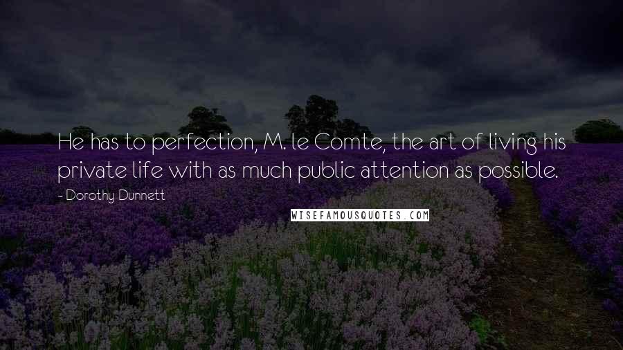 Dorothy Dunnett Quotes: He has to perfection, M. le Comte, the art of living his private life with as much public attention as possible.