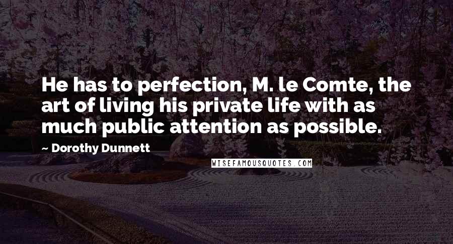 Dorothy Dunnett Quotes: He has to perfection, M. le Comte, the art of living his private life with as much public attention as possible.