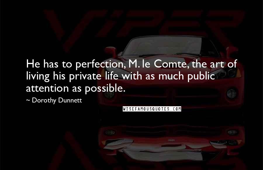 Dorothy Dunnett Quotes: He has to perfection, M. le Comte, the art of living his private life with as much public attention as possible.